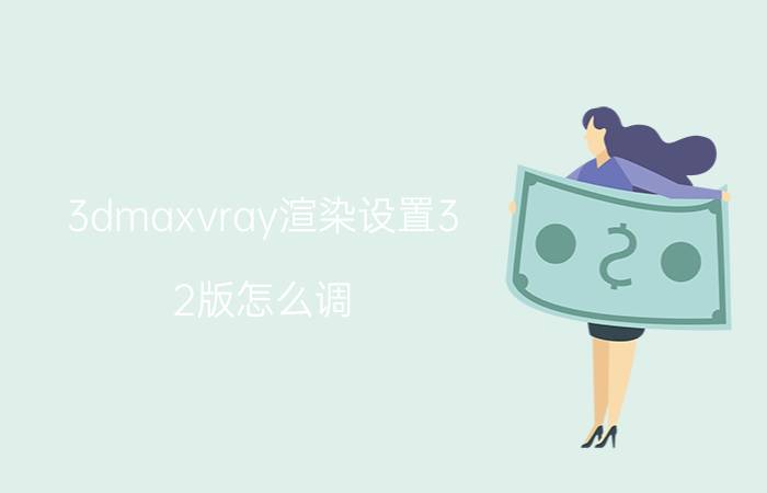 3dmaxvray渲染设置3.2版怎么调 3dmaxvray灯光设置不了？